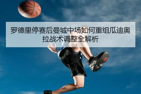 罗德里停赛后曼城中场如何重组瓜迪奥拉战术调整全解析