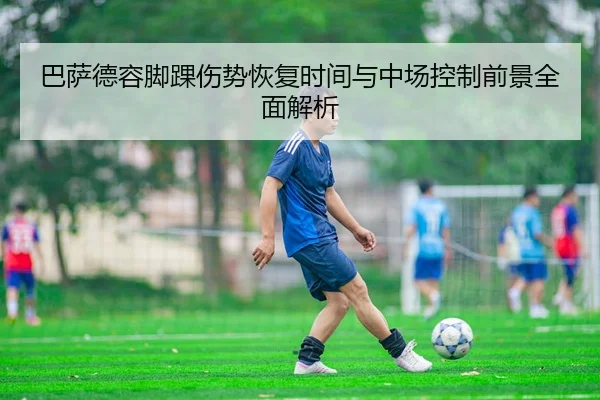 巴萨德容脚踝伤势恢复时间与中场控制前景全面解析