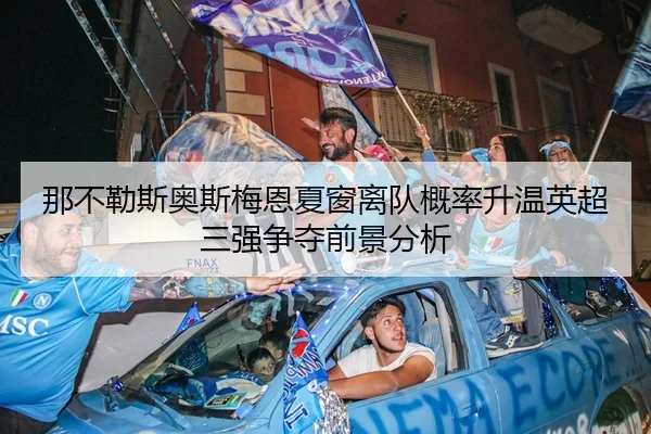 那不勒斯奥斯梅恩夏窗离队概率升温英超三强争夺前景分析