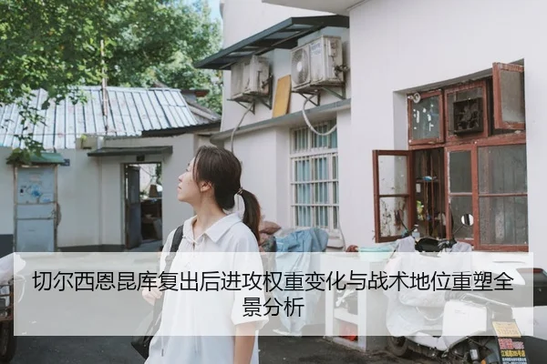 切尔西恩昆库复出后进攻权重变化与战术地位重塑全景分析