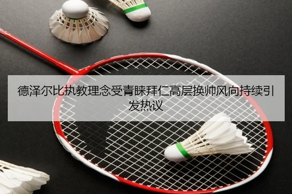 德泽尔比执教理念受青睐拜仁高层换帅风向持续引发热议