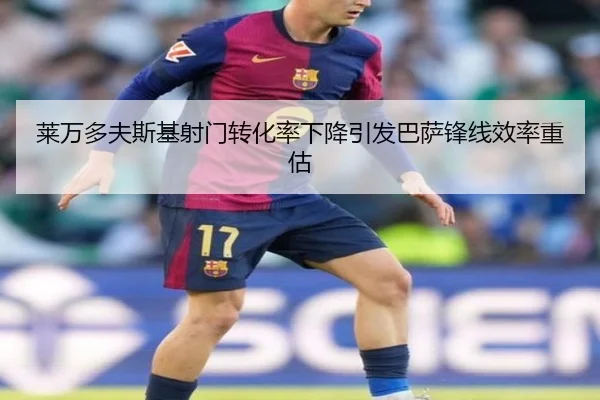 莱万多夫斯基射门转化率下降引发巴萨锋线效率重估
