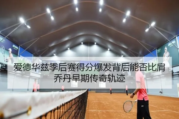 爱德华兹季后赛得分爆发背后能否比肩乔丹早期传奇轨迹