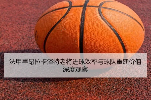 fa-jia-li-ang-la-ka-ze-te-lao-jiang-jin-qiu-xiao-lv-yu-qiu-dui-chong-jian-jia-zhi-shen-du-guan-cha-2-759.jpg