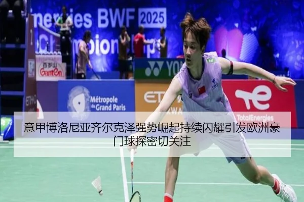 意甲博洛尼亚齐尔克泽强势崛起持续闪耀引发欧洲豪门球探密切关注