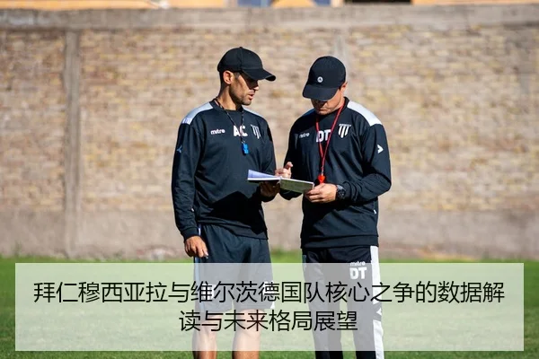 拜仁穆西亚拉与维尔茨德国队核心之争的数据解读与未来格局展望