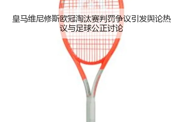 皇马维尼修斯欧冠淘汰赛判罚争议引发舆论热议与足球公正讨论
