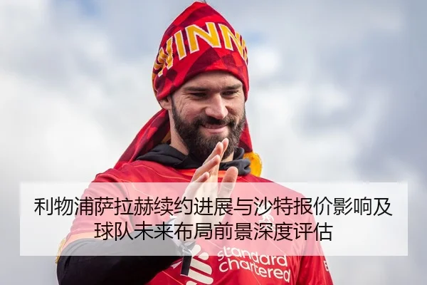 利物浦萨拉赫续约进展与沙特报价影响及球队未来布局前景深度评估