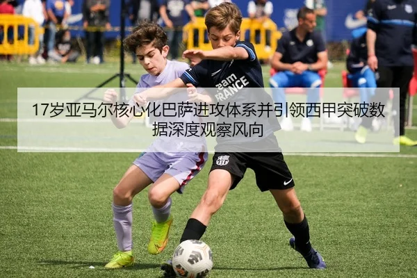 17岁亚马尔核心化巴萨进攻体系并引领西甲突破数据深度观察风向