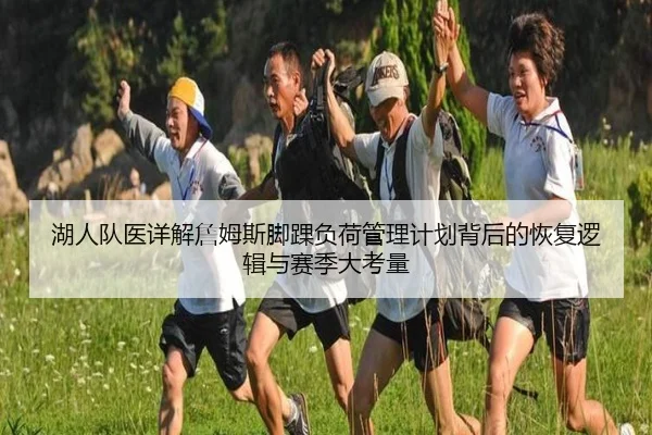 湖人队医详解詹姆斯脚踝负荷管理计划背后的恢复逻辑与赛季大考量