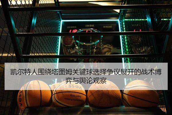 凯尔特人围绕塔图姆关键球选择争议展开的战术博弈与舆论观察