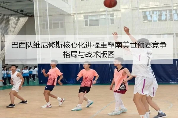 巴西队维尼修斯核心化进程重塑南美世预赛竞争格局与战术版图