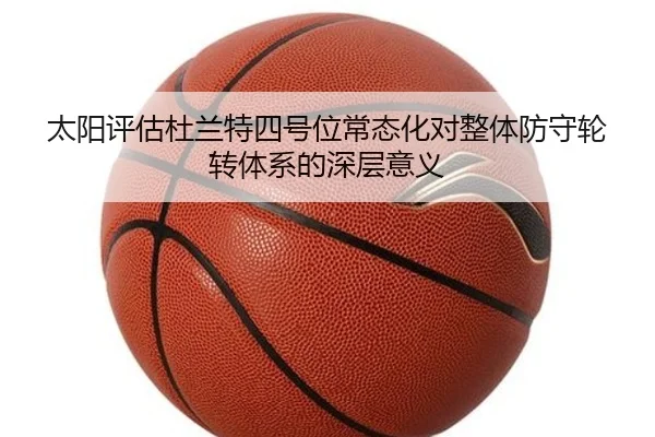 太阳评估杜兰特四号位常态化对整体防守轮转体系的深层意义