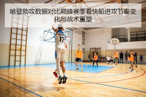 哈登助攻数据对比巅峰赛季看快船进攻节奏变化与战术重塑